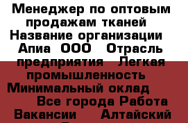 Менеджер по оптовым продажам тканей › Название организации ­ Апиа, ООО › Отрасль предприятия ­ Легкая промышленность › Минимальный оклад ­ 50 000 - Все города Работа » Вакансии   . Алтайский край,Белокуриха г.